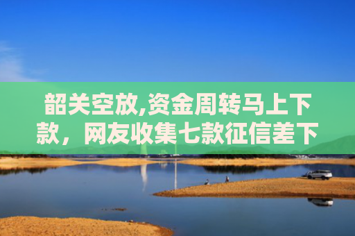 韶关空放,资金周转马上下款，网友收集七款征信差下款平台怎么办啊