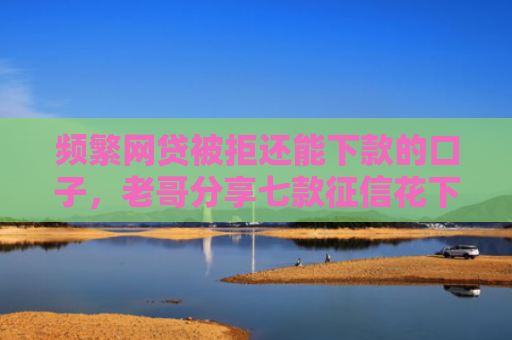 频繁网贷被拒还能下款的口子，老哥分享七款征信花下款的平台